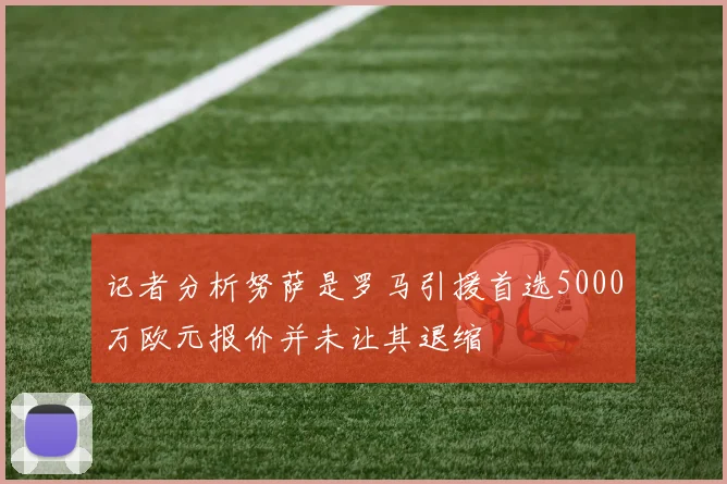记者分析努萨是罗马引援首选5000万欧元报价并未让其退缩