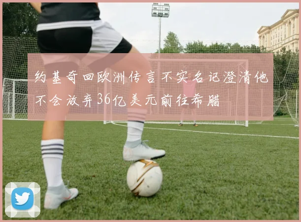 约基奇回欧洲传言不实名记澄清他不会放弃36亿美元前往希腊