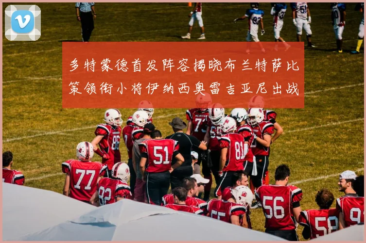 多特蒙德首发阵容揭晓布兰特萨比策领衔小将伊纳西奥雷吉亚尼出战