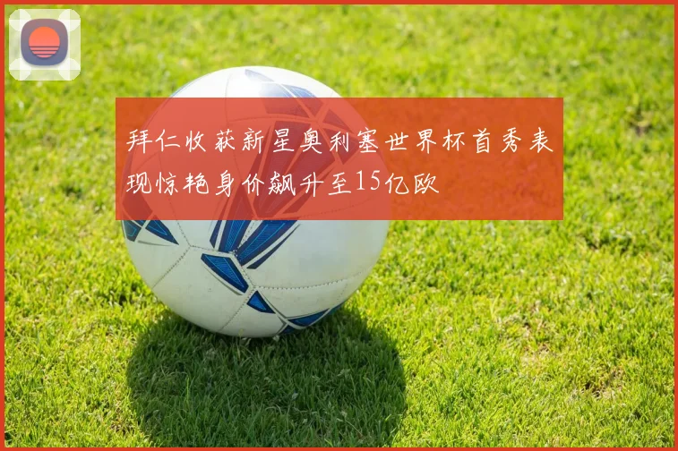 拜仁收获新星奥利塞世界杯首秀表现惊艳身价飙升至15亿欧