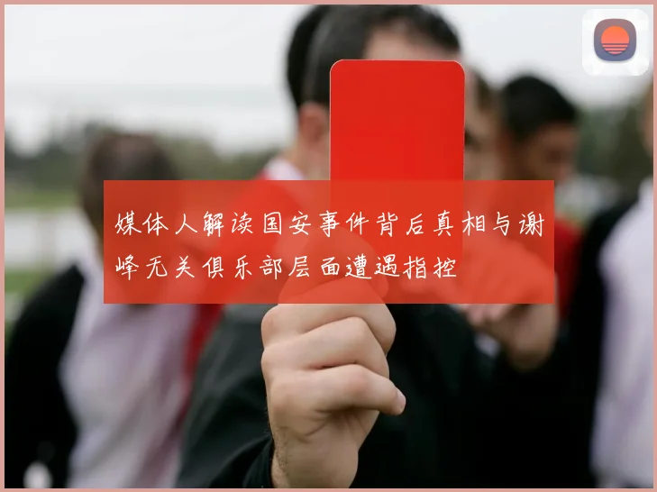 媒体人解读国安事件背后真相与谢峰无关俱乐部层面遭遇指控