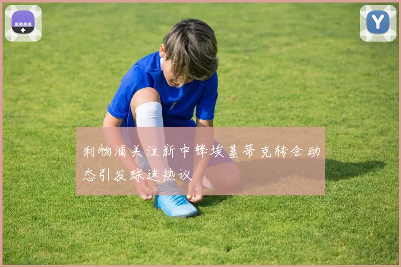 利物浦关注新中锋埃基蒂克转会动态引发球迷热议