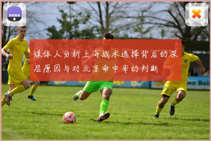 媒体人分析上海战术选择背后的深层原因与对北京命中率的判断