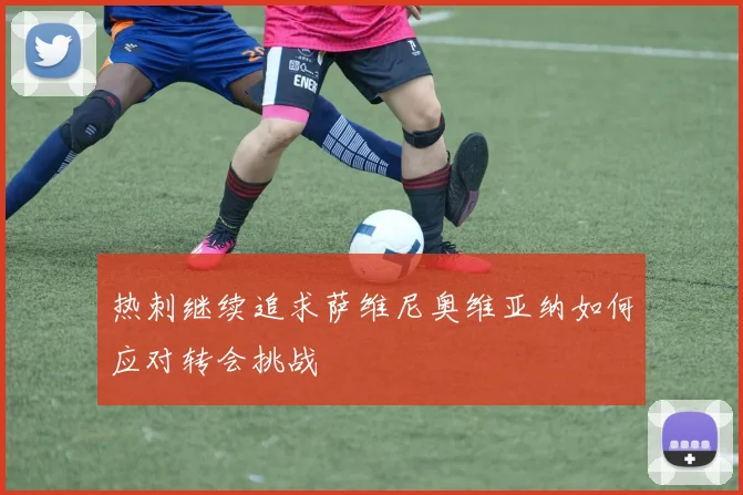 热刺继续追求萨维尼奥维亚纳如何应对转会挑战