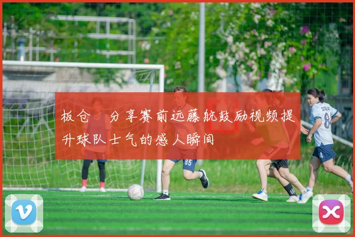 板仓滉分享赛前远藤航鼓励视频提升球队士气的感人瞬间