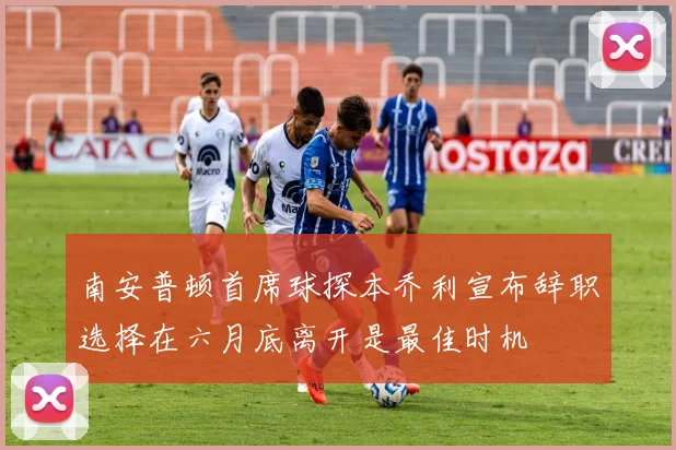 南安普顿首席球探本乔利宣布辞职选择在六月底离开是最佳时机