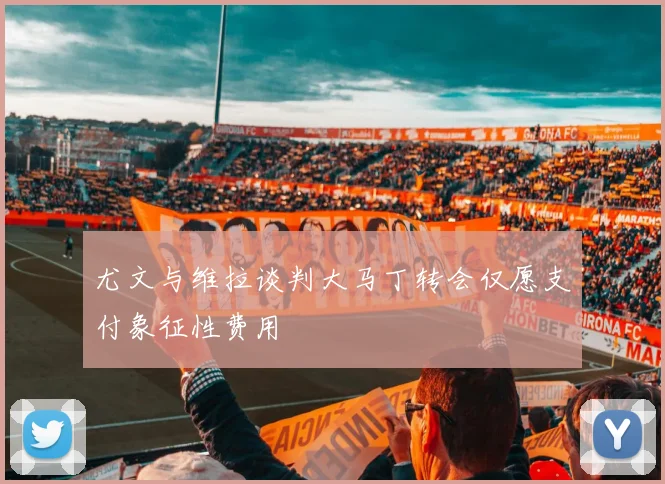 尤文与维拉谈判大马丁转会仅愿支付象征性费用