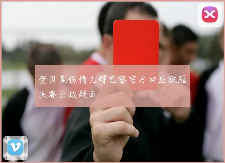 登贝莱伤情无碍巴黎官方回应欧冠决赛出战疑云