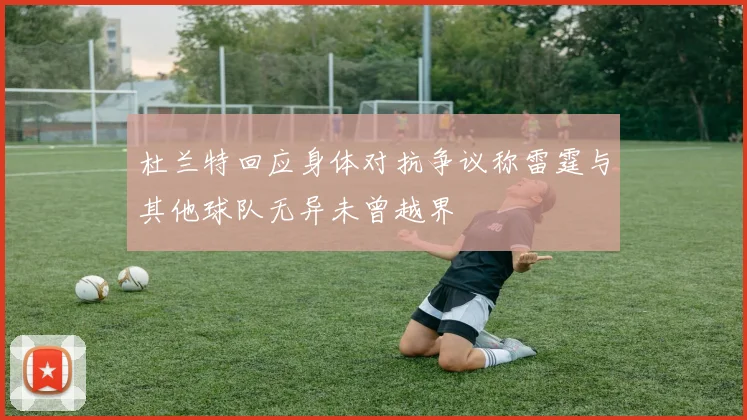 杜兰特回应身体对抗争议称雷霆与其他球队无异未曾越界