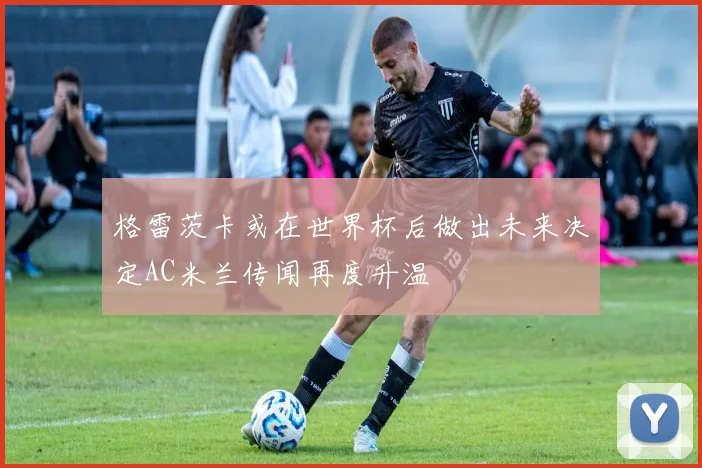 格雷茨卡或在世界杯后做出未来决定AC米兰传闻再度升温