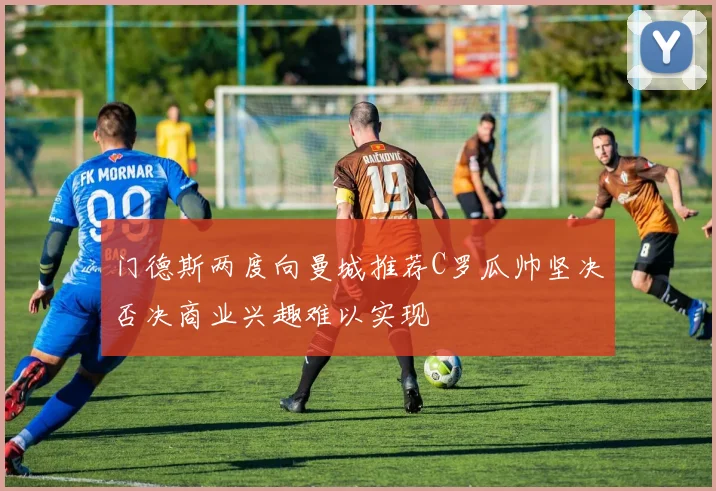 门德斯两度向曼城推荐C罗瓜帅坚决否决商业兴趣难以实现
