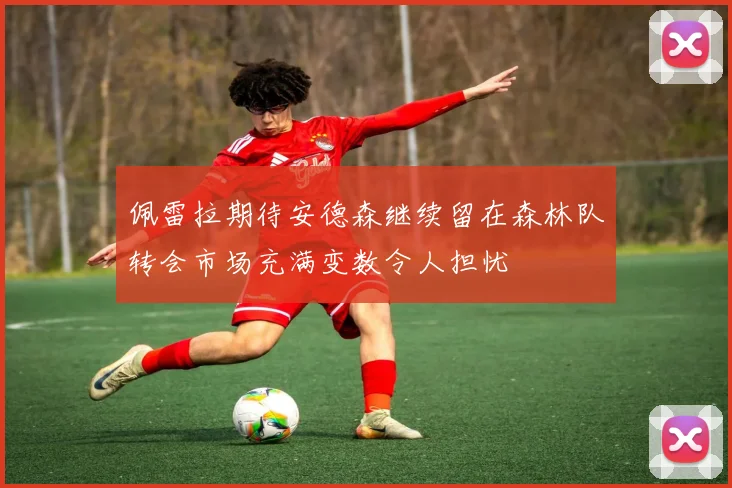 佩雷拉期待安德森继续留在森林队转会市场充满变数令人担忧