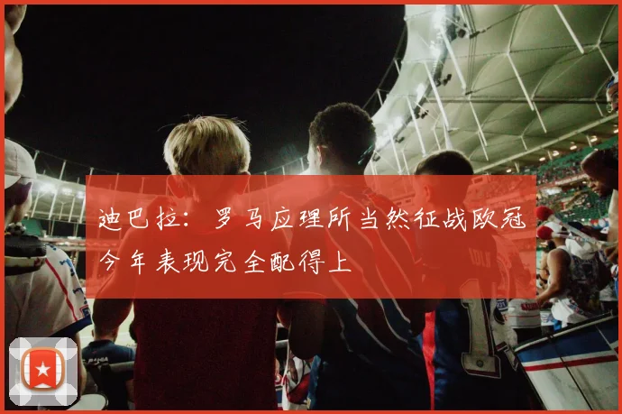 迪巴拉：罗马应理所当然征战欧冠今年表现完全配得上