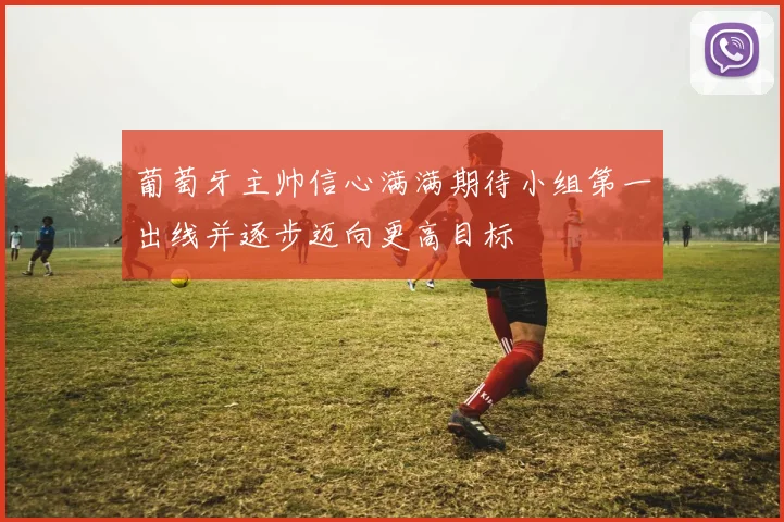 葡萄牙主帅信心满满期待小组第一出线并逐步迈向更高目标