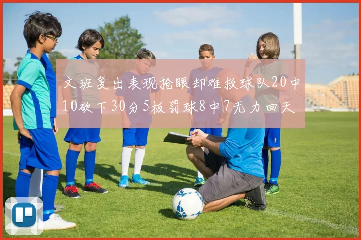 文班复出表现抢眼却难救球队20中10砍下30分5板罚球8中7无力回天