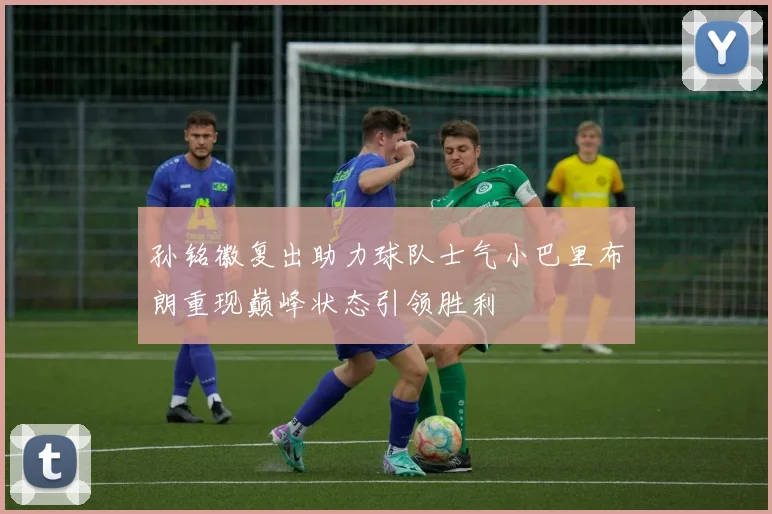 孙铭徽复出助力球队士气小巴里布朗重现巅峰状态引领胜利