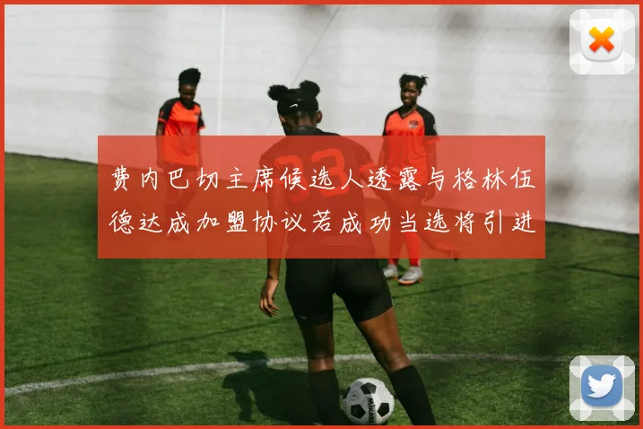 费内巴切主席候选人透露与格林伍德达成加盟协议若成功当选将引进他