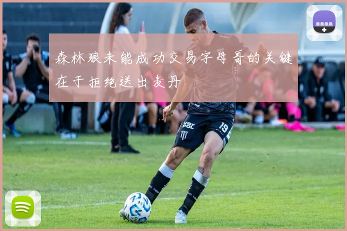 森林狼未能成功交易字母哥的关键在于拒绝送出麦丹