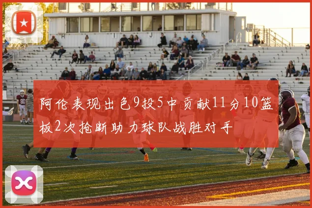 阿伦表现出色9投5中贡献11分10篮板2次抢断助力球队战胜对手