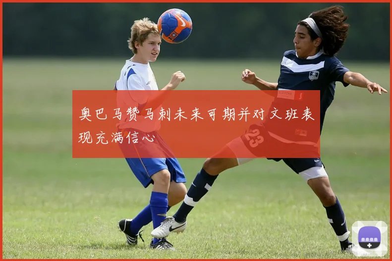 奥巴马赞马刺未来可期并对文班表现充满信心