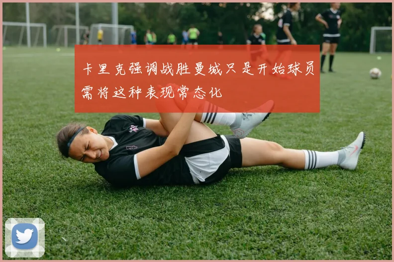 卡里克强调战胜曼城只是开始球员需将这种表现常态化