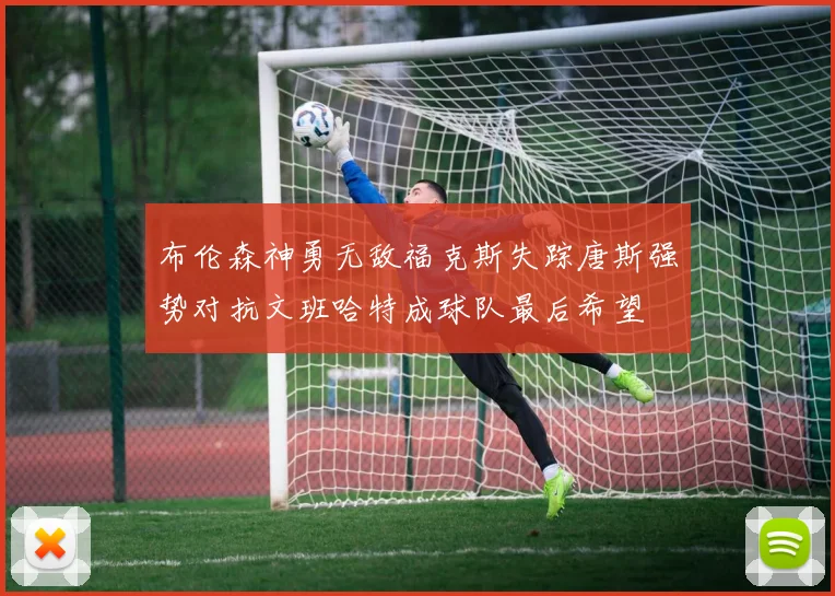 布伦森神勇无敌福克斯失踪唐斯强势对抗文班哈特成球队最后希望