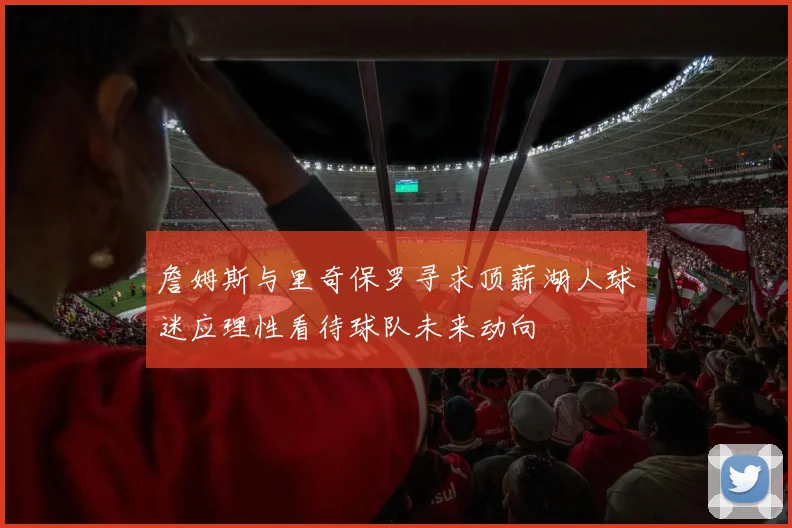 詹姆斯与里奇保罗寻求顶薪湖人球迷应理性看待球队未来动向