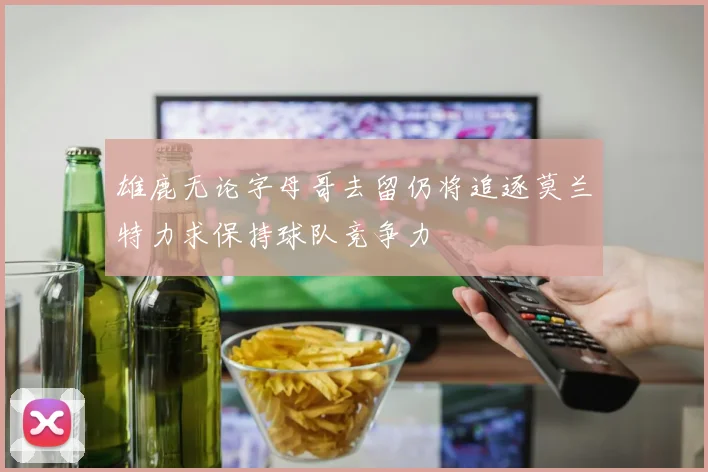 雄鹿无论字母哥去留仍将追逐莫兰特力求保持球队竞争力