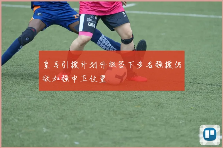 皇马引援计划升级签下多名强援仍欲加强中卫位置