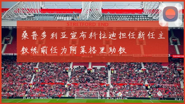 桑普多利亚宣布科拉迪担任新任主教练前任为阿莱格里助教