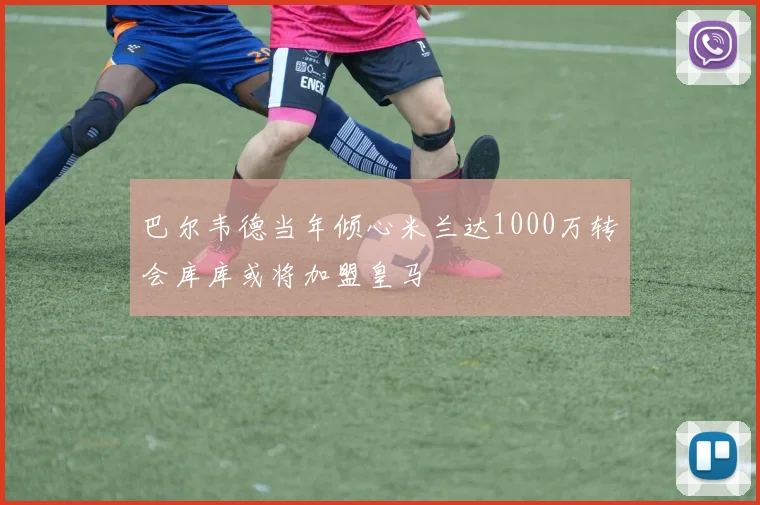 巴尔韦德当年倾心米兰达1000万转会库库或将加盟皇马