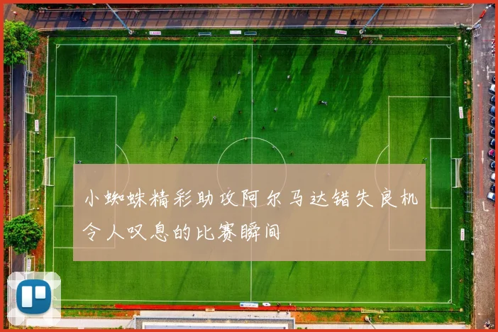 小蜘蛛精彩助攻阿尔马达错失良机令人叹息的比赛瞬间