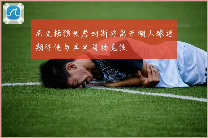 尼克杨预测詹姆斯将离开湖人球迷期待他与库里同场竞技