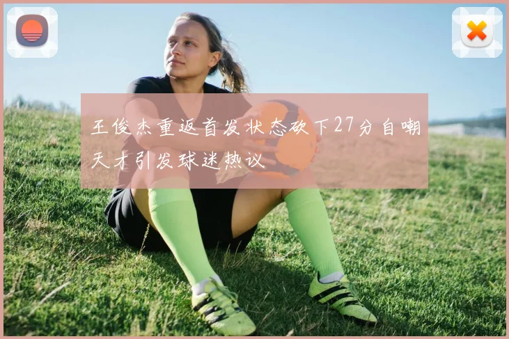 王俊杰重返首发状态砍下27分自嘲天才引发球迷热议