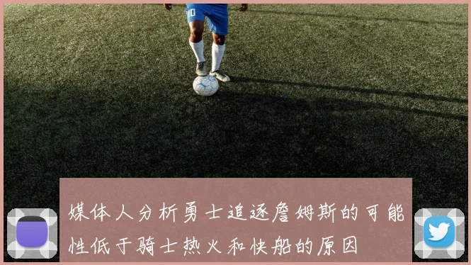 媒体人分析勇士追逐詹姆斯的可能性低于骑士热火和快船的原因