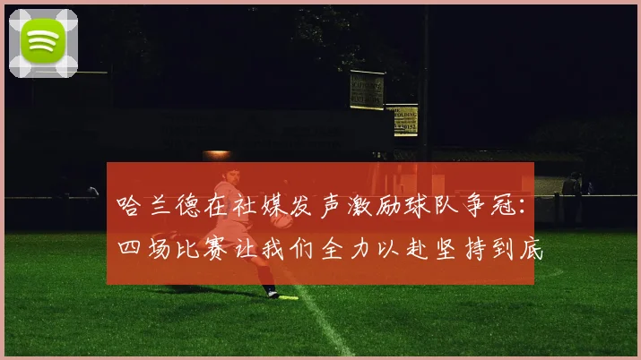 哈兰德在社媒发声激励球队争冠：四场比赛让我们全力以赴坚持到底
