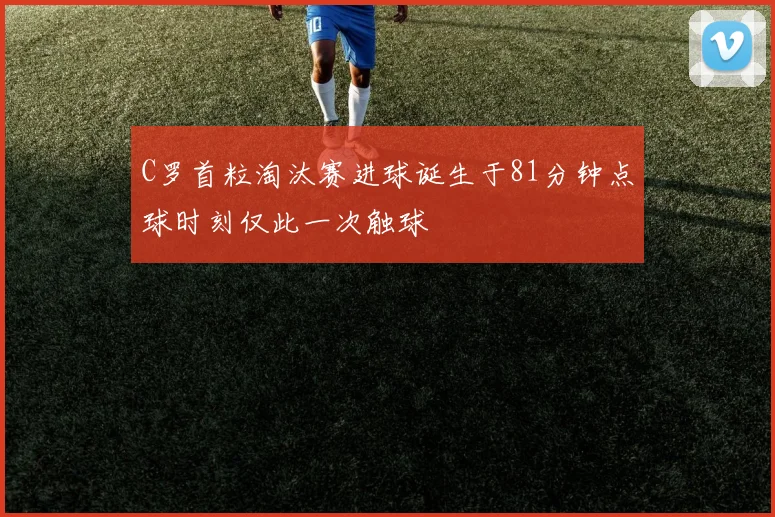 C罗首粒淘汰赛进球诞生于81分钟点球时刻仅此一次触球