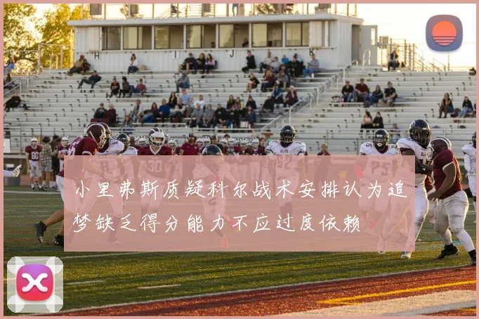 小里弗斯质疑科尔战术安排认为追梦缺乏得分能力不应过度依赖