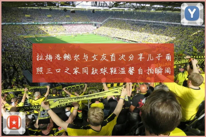 拉梅洛鲍尔与女友首次分享儿子萌照三口之家同款球鞋温馨自拍瞬间