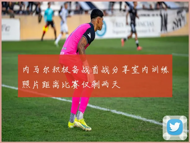 内马尔积极备战首战分享室内训练照片距离比赛仅剩两天