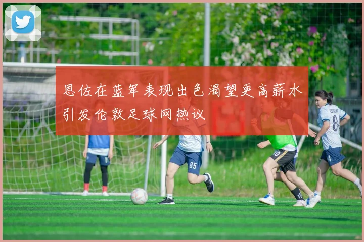 恩佐在蓝军表现出色渴望更高薪水引发伦敦足球网热议