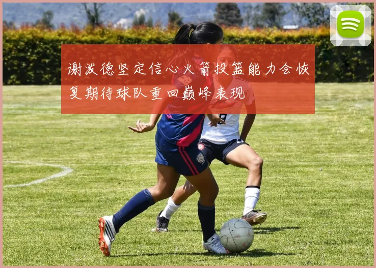 谢泼德坚定信心火箭投篮能力会恢复期待球队重回巅峰表现
