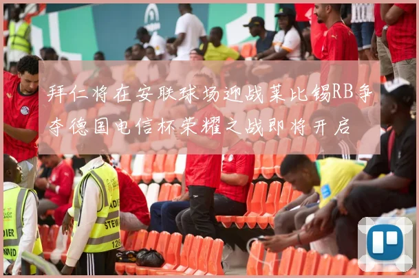 拜仁将在安联球场迎战莱比锡RB争夺德国电信杯荣耀之战即将开启
