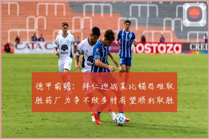 德甲前瞻：拜仁迎战莱比锡恐难取胜药厂力争不败多特有望顺利取胜