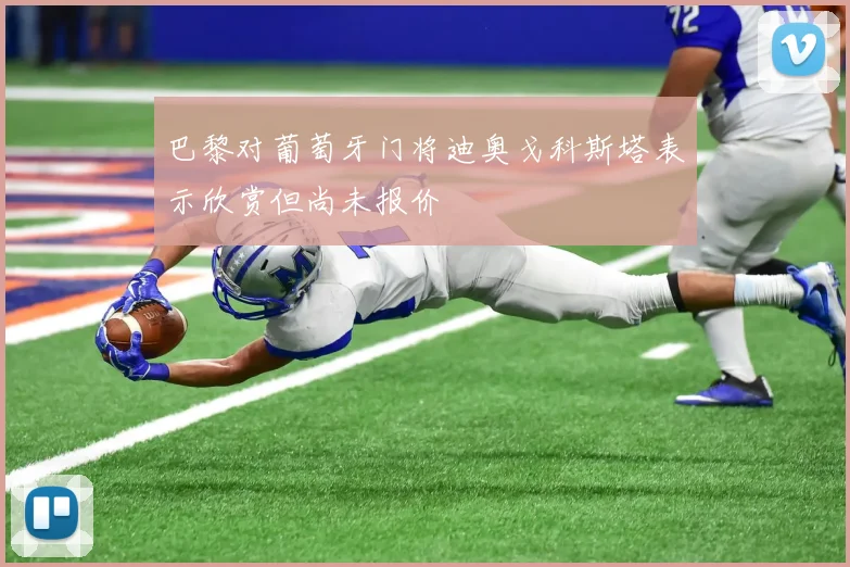巴黎对葡萄牙门将迪奥戈科斯塔表示欣赏但尚未报价