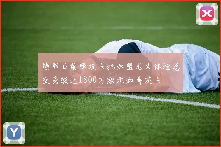 热那亚前锋埃卡托加盟尤文体检总交易额达1800万欧元加普茨卡